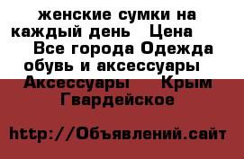 женские сумки на каждый день › Цена ­ 200 - Все города Одежда, обувь и аксессуары » Аксессуары   . Крым,Гвардейское